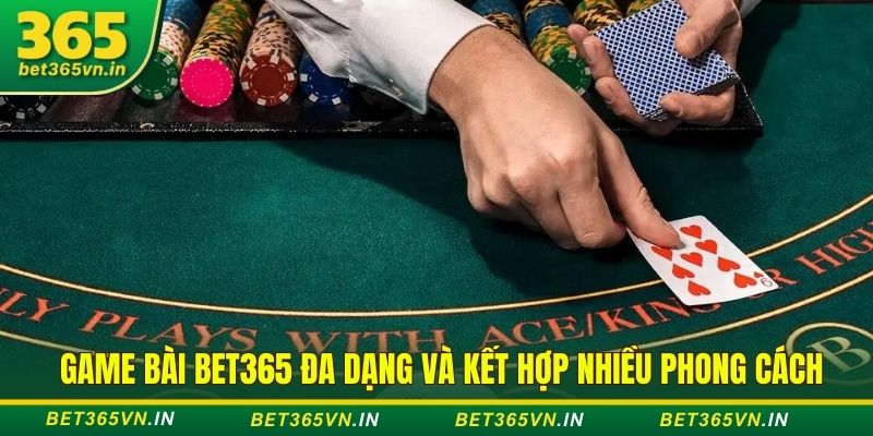 Game bài Bet365 đa dạng và kết hợp nhiều phong cách Game bài Bet365 VN