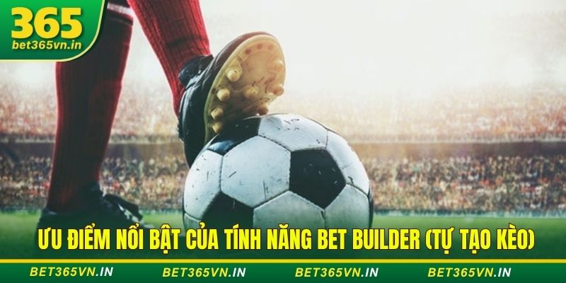 Tính năng Bet Builder (tự tạo kèo) trên Bet365 là gì? 4 Ưu điểm nổi bật của tính năng Bet Builder (tự tạo kèo)